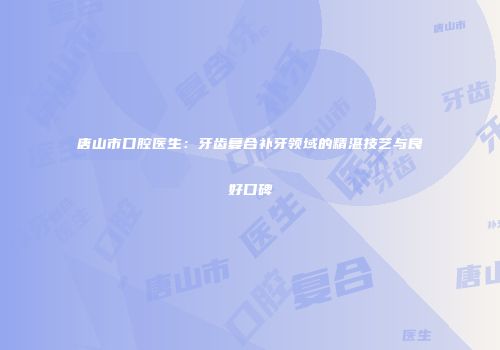 唐山市口腔医生：牙齿复合补牙领域的精湛技艺与良好口碑