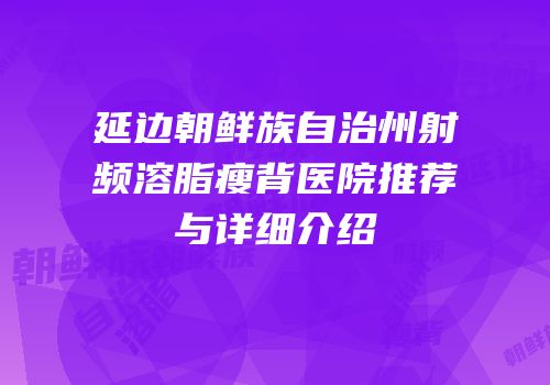 延边朝鲜族自治州射频溶脂瘦背医院推荐与详细介绍