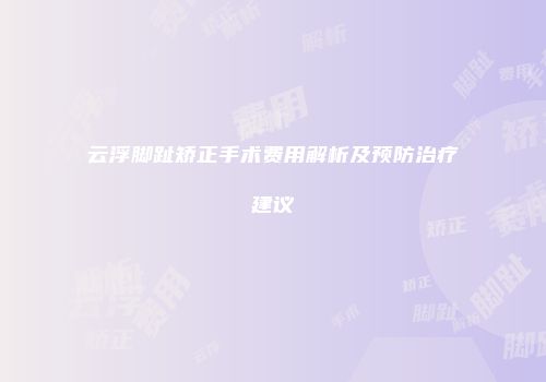 云浮脚趾矫正手术费用解析及预防治疗建议