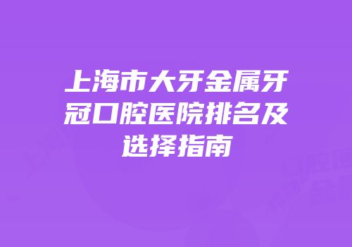 上海市大牙金属牙冠口腔医院排名及选择指南