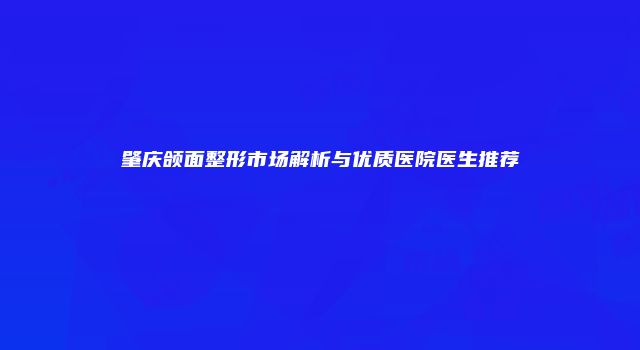 肇庆颌面整形市场解析与优质医院医生推荐
