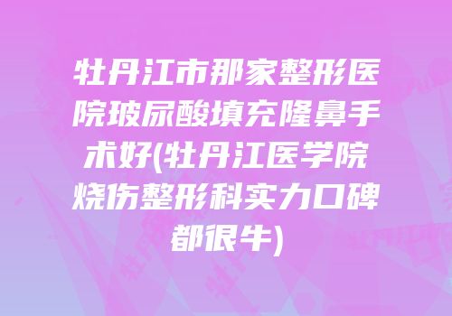 牡丹江市那家整形医院玻尿酸填充隆鼻手术好(牡丹江医学院烧伤整形科实力口碑都很牛)