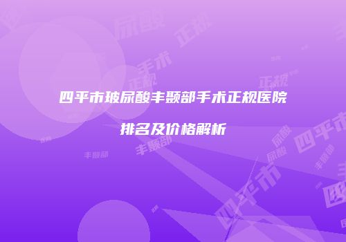 四平市玻尿酸丰颞部手术正规医院排名及价格解析