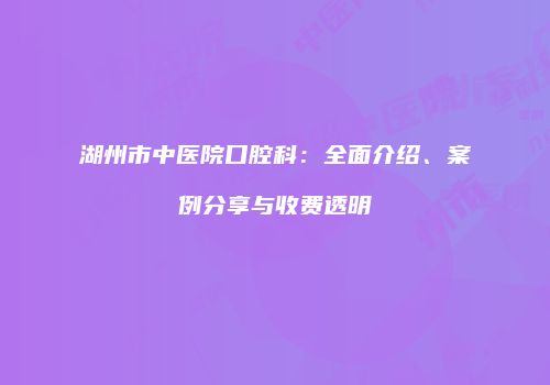 湖州市中医院口腔科：全面介绍、案例分享与收费透明