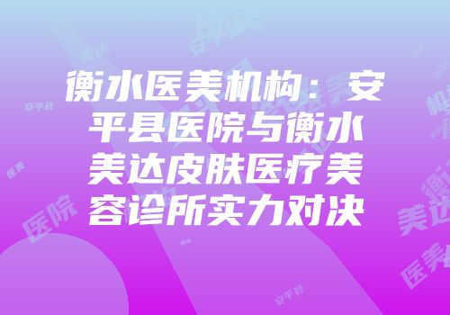 衡水医美机构：安平县医院与衡水美达皮肤医疗美容诊所实力对决