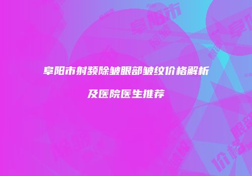 阜阳市射频除皱眼部皱纹价格解析及医院医生推荐