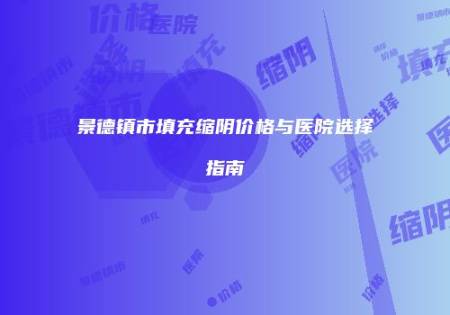 景德镇市填充缩阴价格与医院选择指南
