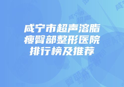 咸宁市超声溶脂瘦臀部整形医院排行榜及推荐