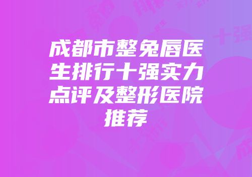 成都市整兔唇医生排行十强实力点评及整形医院推荐