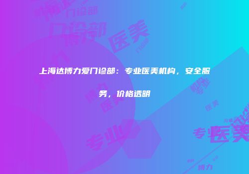 上海达博力爱门诊部：专业医美机构，安全服务，价格透明