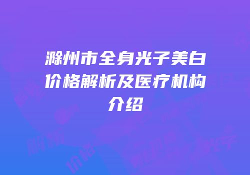 滁州市全身光子美白价格解析及医疗机构介绍