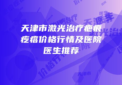 天津市激光治疗疤痕疙瘩价格行情及医院医生推荐