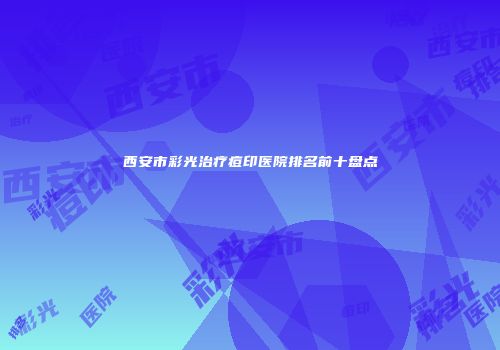 西安市彩光治疗痘印医院排名前十盘点