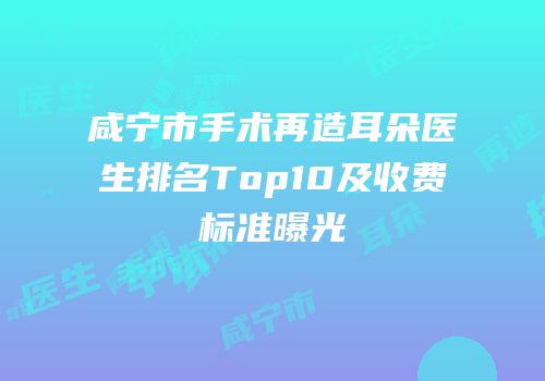 咸宁市手术再造耳朵医生排名Top10及收费标准曝光