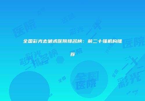 全国彩光去皱术医院排名榜：前二十强机构推荐