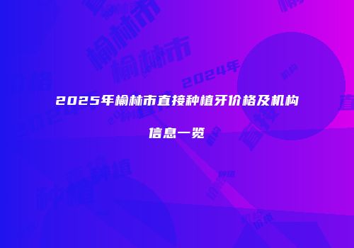 2025年榆林市直接种植牙价格及机构信息一览