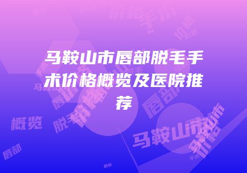马鞍山市唇部脱毛手术价格概览及医院推荐