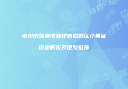 泰州市蜂巢皮秒祛黄褐斑医疗美容价格解析及医院推荐