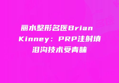 丽水整形名医Brian Kinney：PRP注射填泪沟技术受青睐