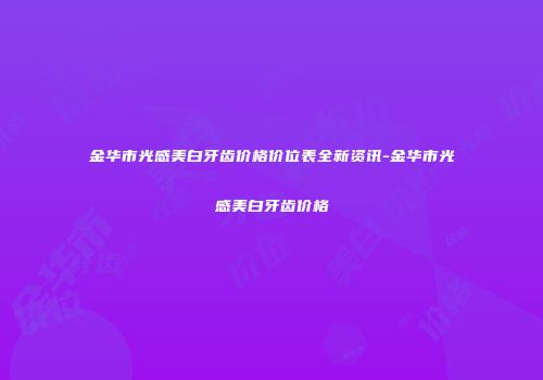 金华市光感美白牙齿价格价位表全新资讯-金华市光感美白牙齿价格