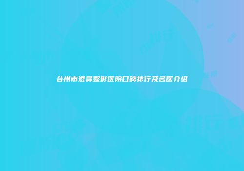 台州市短鼻整形医院口碑排行及名医介绍