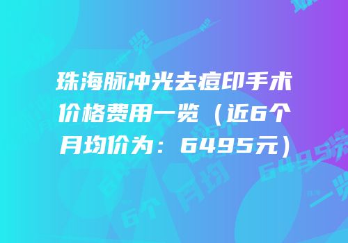 珠海脉冲光去痘印手术价格费用一览（近6个月均价为：6495元）