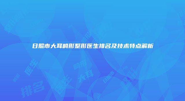 日照市大耳畸形整形医生排名及技术特点解析