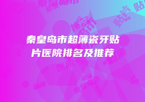 秦皇岛市超薄瓷牙贴片医院排名及推荐