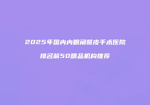 2025年国内内眼角赘皮手术医院排名前50精品机构推荐