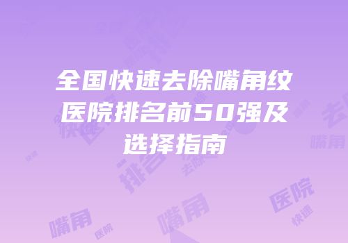 全国快速去除嘴角纹医院排名前50强及选择指南
