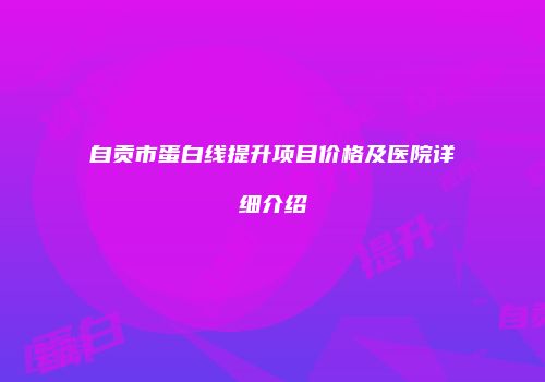 自贡市蛋白线提升项目价格及医院详细介绍