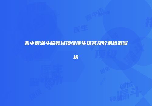 晋中市漏斗胸领域顶级医生排名及收费标准解析