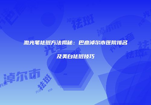 激光笔祛斑方法揭秘：巴彦淖尔市医院排名及美白祛斑技巧