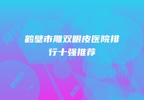 鹤壁市雕双眼皮医院排行十强推荐