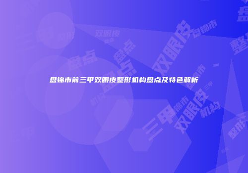 盘锦市前三甲双眼皮整形机构盘点及特色解析