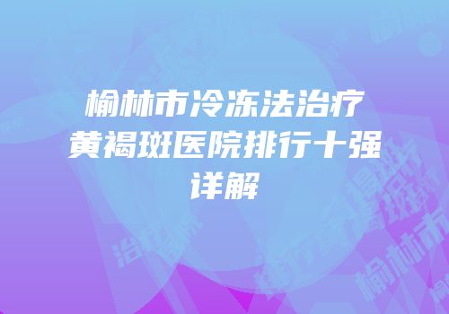 榆林市冷冻法治疗黄褐斑医院排行十强详解