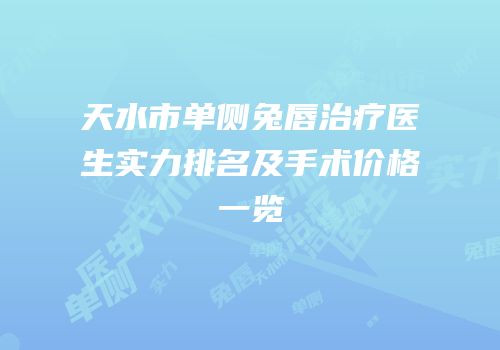 天水市单侧兔唇治疗医生实力排名及手术价格一览