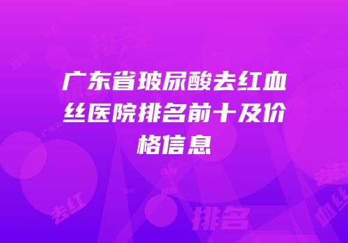 广东省玻尿酸去红血丝医院排名前十及价格信息