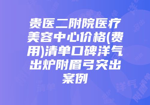 贵医二附院医疗美容中心价格(费用)清单口碑洋气出炉附眉弓突出案例
