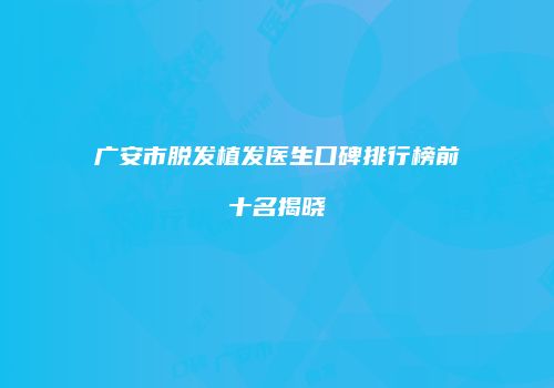 广安市脱发植发医生口碑排行榜前十名揭晓