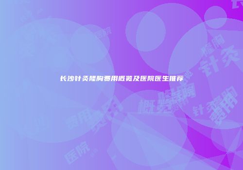 长沙针灸隆胸费用概览及医院医生推荐