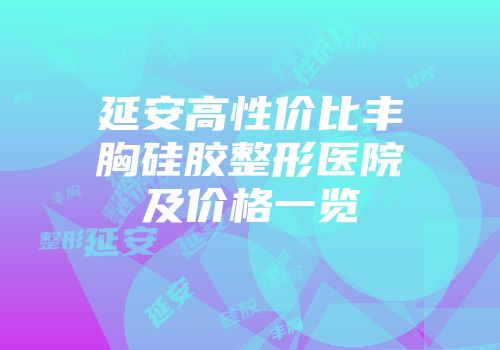 延安高性价比丰胸硅胶整形医院及价格一览