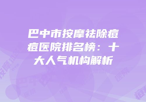 巴中市按摩祛除痘痘医院排名榜：十大人气机构解析