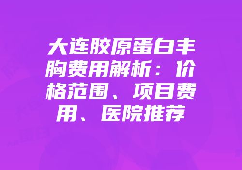 大连胶原蛋白丰胸费用解析：价格范围、项目费用、医院推荐