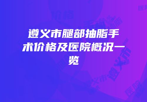 遵义市腿部抽脂手术价格及医院概况一览