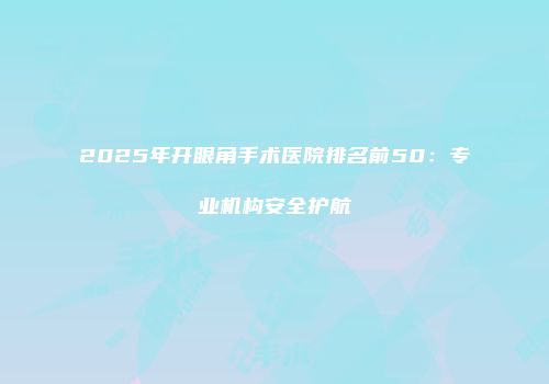 2025年开眼角手术医院排名前50：专业机构安全护航