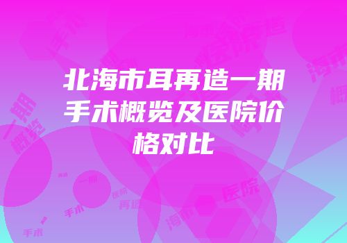 北海市耳再造一期手术概览及医院价格对比