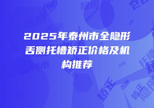 2025年泰州市全隐形舌侧托槽矫正价格及机构推荐