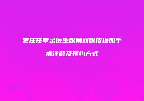 枣庄任孝录医生眼角双眼皮提肌手术详解及预约方式