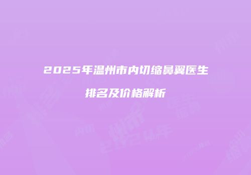 2025年温州市内切缩鼻翼医生排名及价格解析